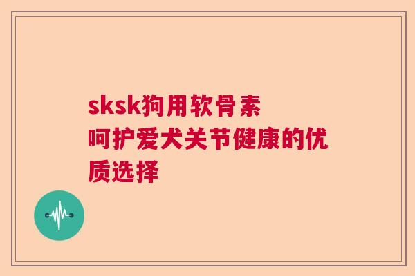 sksk狗用软骨素 呵护爱犬关节健康的优质选择 sksk狗用软骨素 呵护爱犬关节健康的优质选择