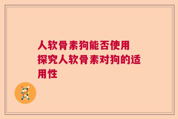 人软骨素狗能否使用 探究人软骨素对狗的适用性 人软骨素狗能否使用 探究人软骨素对狗的适用性