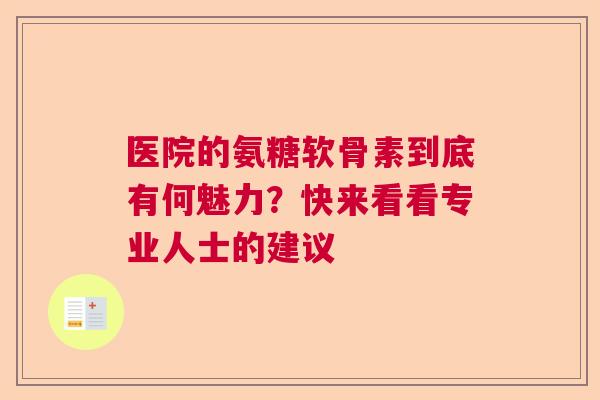 医院的氨糖软骨素到底有何魅力?快来看看专业人士的建议
