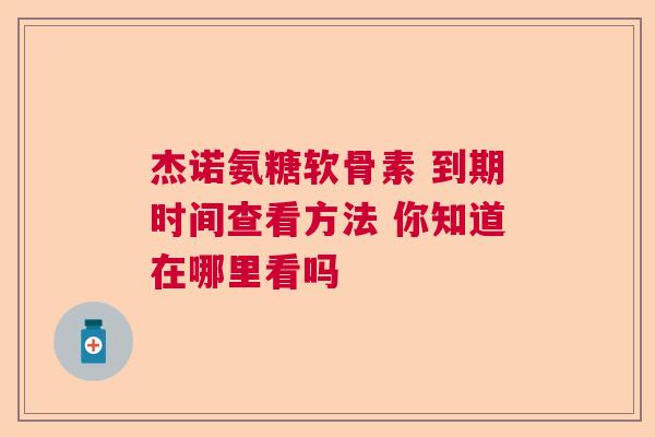 杰诺氨糖软骨素 到期时间查看方法 你知道在哪里看吗
