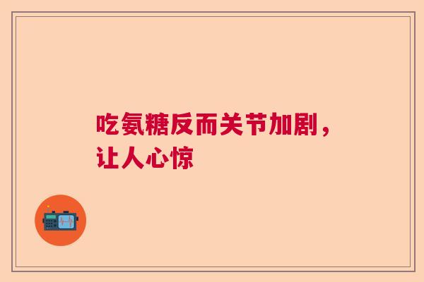 吃氨糖反而关节加剧，让人心惊