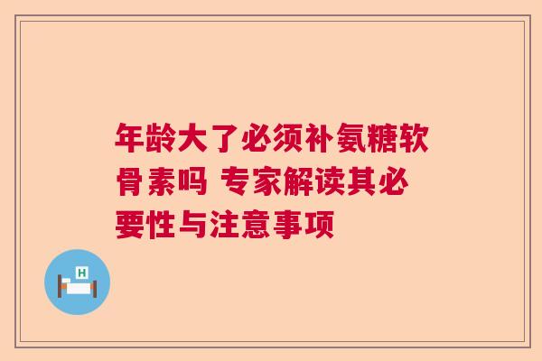 年龄大了必须补氨糖软骨素吗 专家解读其必要性与注意事项