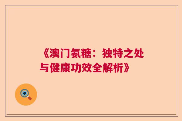 《澳门氨糖：独特之处与健康功效全解析》