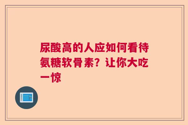 尿酸高的人应如何看待氨糖软骨素？让你大吃一惊