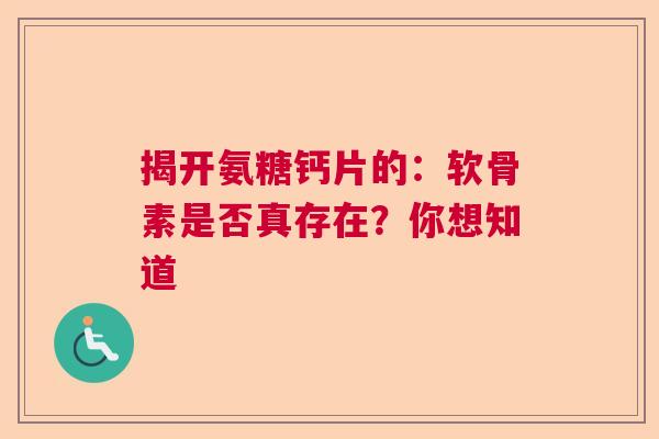 揭开氨糖钙片的：软骨素是否真存在？你想知道