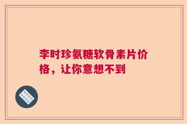 李时珍氨糖软骨素片价格，让你意想不到