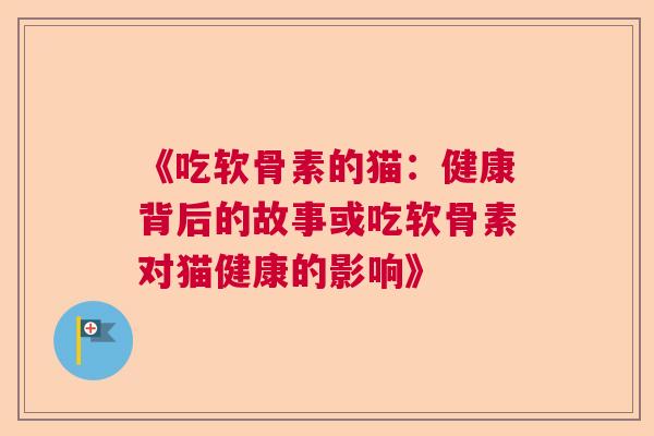 《吃软骨素的猫：健康背后的故事或吃软骨素对猫健康的影响》