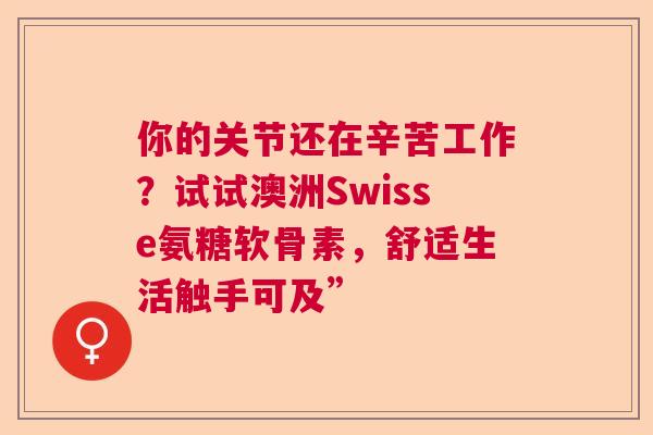 你的关节还在辛苦工作？试试澳洲Swisse氨糖软骨素，舒适生活触手可及”