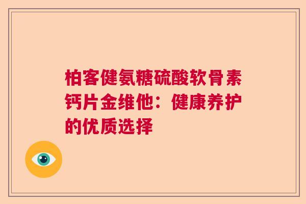 柏客健氨糖硫酸软骨素钙片金维他：健康养护的优质选择