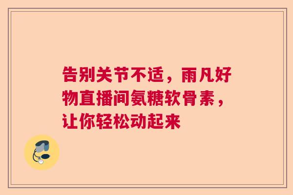 告别关节不适，雨凡好物直播间氨糖软骨素，让你轻松动起来