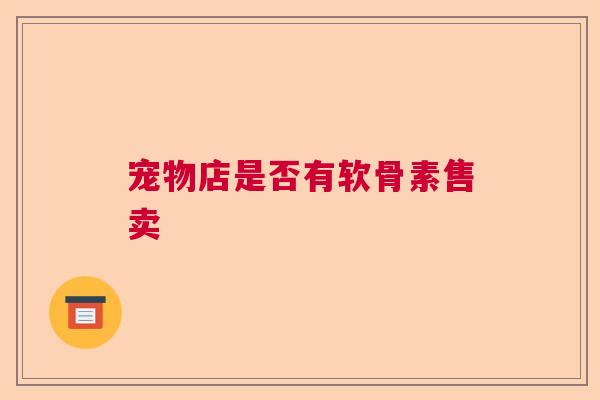 宠物店是否有软骨素售卖