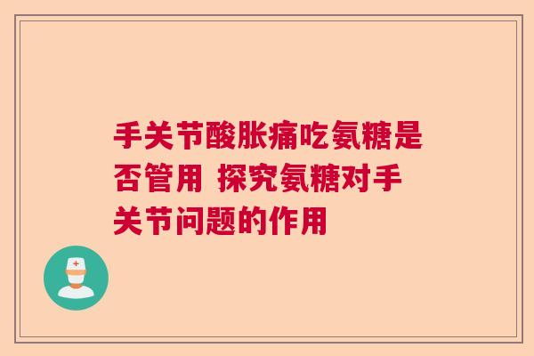 手关节酸胀痛吃氨糖是否管用 探究氨糖对手关节问题的作用