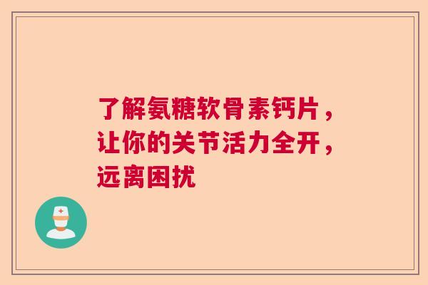 了解氨糖软骨素钙片，让你的关节活力全开，远离困扰