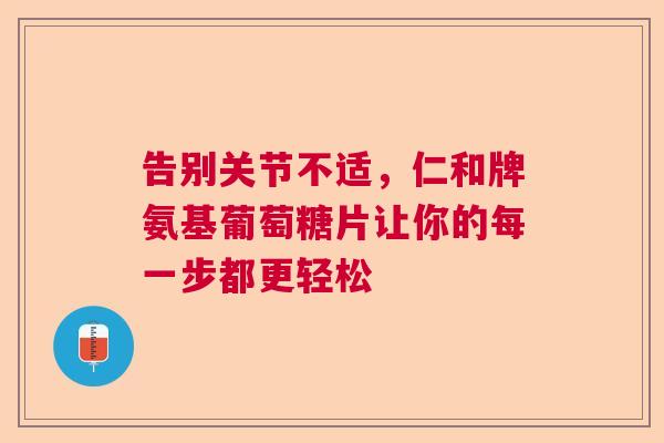 告别关节不适，仁和牌氨基葡萄糖片让你的每一步都更轻松