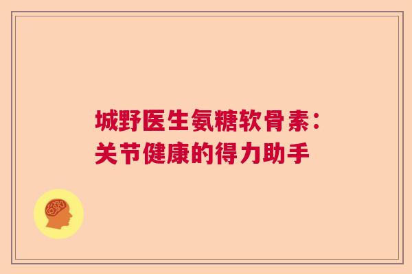城野医生氨糖软骨素：关节健康的得力助手