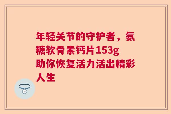 年轻关节的守护者，氨糖软骨素钙片153g助你恢复活力活出精彩人生
