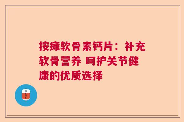 按瘫软骨素钙片：补充软骨营养 呵护关节健康的优质选择