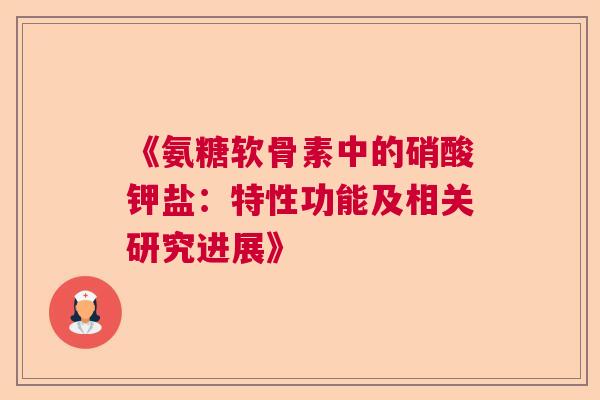 《氨糖软骨素中的硝酸钾盐：特性功能及相关研究进展》