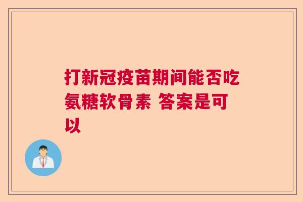 打新冠疫苗期间能否吃氨糖软骨素 答案是可以