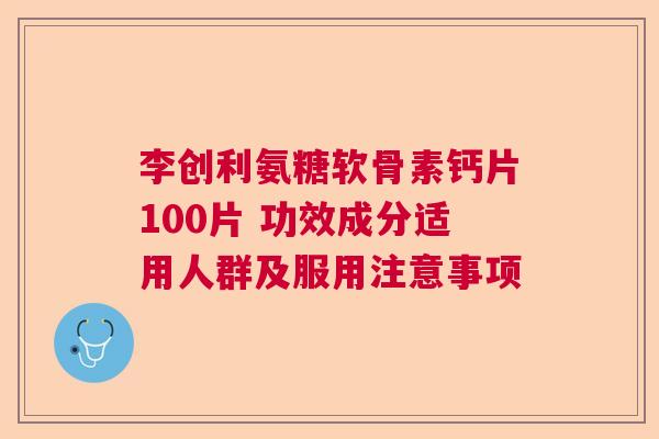 李创利氨糖软骨素钙片100片 功效成分适用人群及服用注意事项