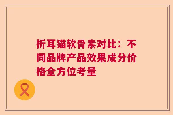 折耳猫软骨素对比：不同品牌产品效果成分价格全方位考量