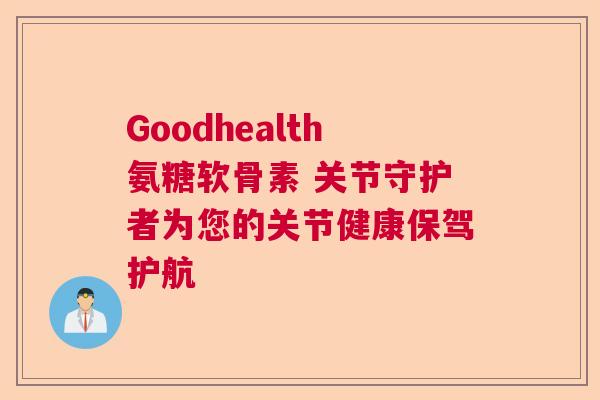 Goodhealth氨糖软骨素 关节守护者为您的关节健康保驾护航