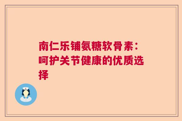南仁乐铺氨糖软骨素:呵护关节健康的优质选择 南仁乐铺氨糖软骨素:呵护关节健康的优质选择