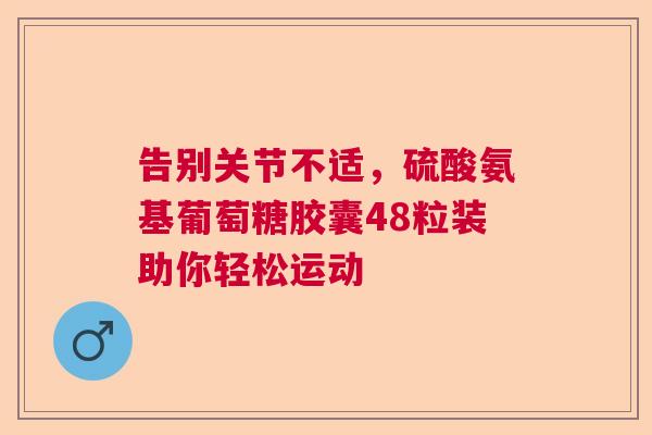 告别关节不适，硫酸氨基葡萄糖胶囊48粒装助你轻松运动