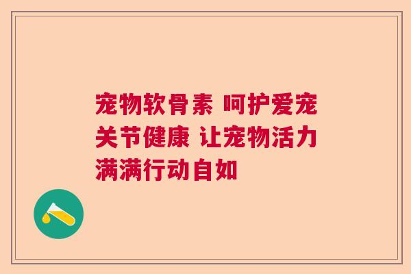宠物软骨素 呵护爱宠关节健康 让宠物活力满满行动自如 宠物软骨素 呵护爱宠关节健康 让宠物活力满满行动自如