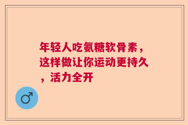 年轻人吃氨糖软骨素,这样做让你运动更持久,活力全开 年轻人吃氨糖软骨素,这样做让你运动更持久,活力全开