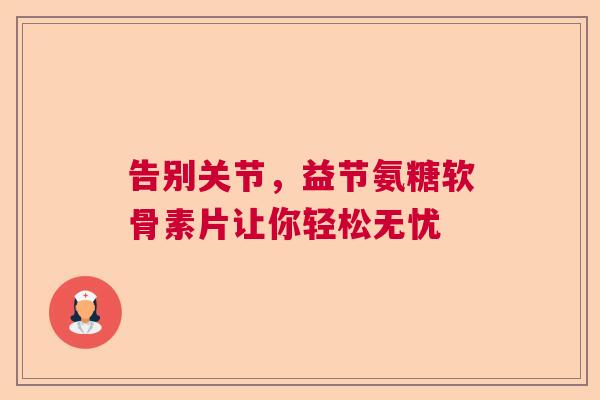 告别关节,益节氨糖软骨素片让你轻松无忧