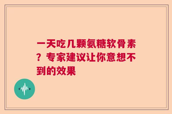 一天吃几颗氨糖软骨素?专家建议让你意想不到的效果 一天吃几颗氨糖软骨素?专家建议让你意想不到的效果