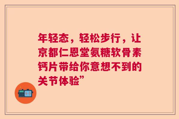 年轻态,轻松步行,让京都仁恩堂氨糖软骨素钙片带给你意想不到的关节体验”