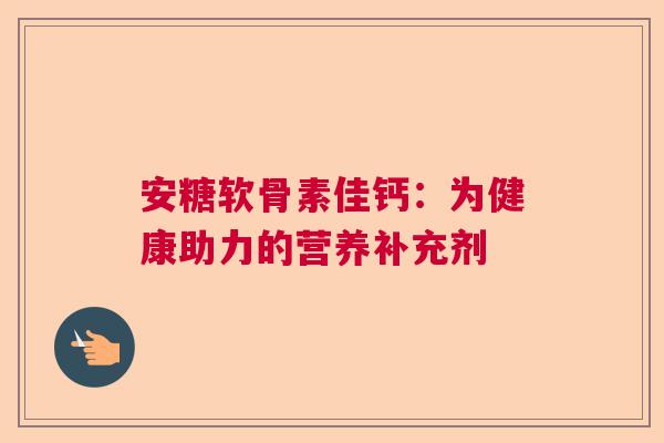 安糖软骨素佳钙:为健康助力的营养补充剂