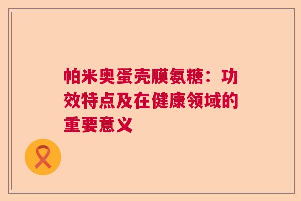 帕米奥蛋壳膜氨糖:功效特点及在健康领域的重要意义