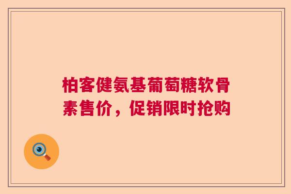 柏客健氨基葡萄糖软骨素售价，促销限时抢购