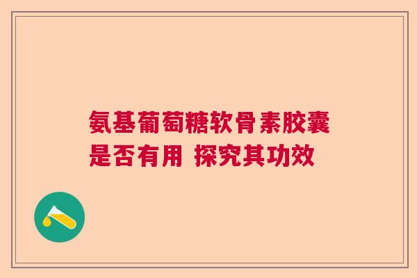 氨基葡萄糖软骨素胶囊是否有用 探究其功效