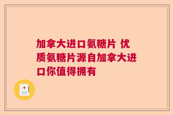 加拿大进口氨糖片 优质氨糖片源自加拿大进口你值得拥有