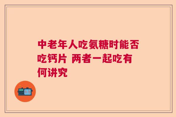 中老年人吃氨糖时能否吃钙片 两者一起吃有何讲究
