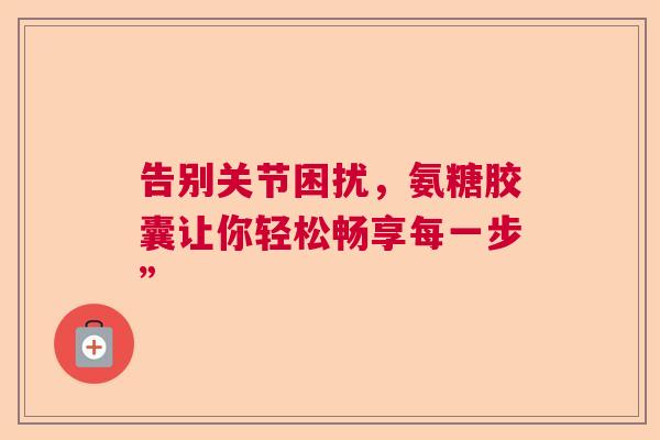 告别关节困扰，氨糖胶囊让你轻松畅享每一步”