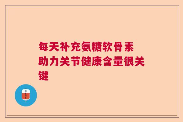 每天补充氨糖软骨素 助力关节健康含量很关键