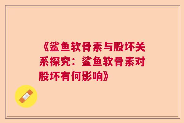 《鲨鱼软骨素与股坏关系探究：鲨鱼软骨素对股坏有何影响》