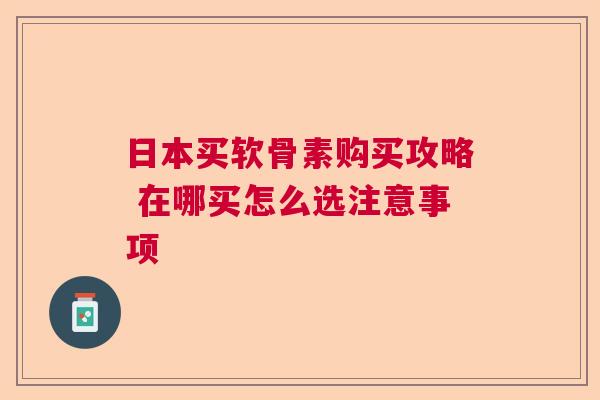 日本买软骨素购买攻略 在哪买怎么选注意事项 日本买软骨素购买攻略 在哪买怎么选注意事项