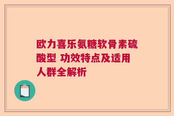 欧力喜乐氨糖软骨素硫酸型 功效特点及适用人群全解析