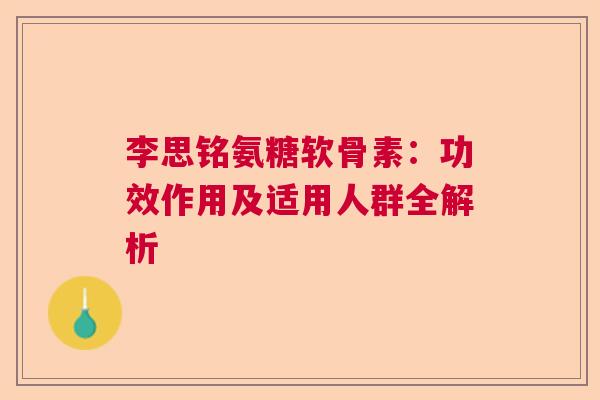 李思铭氨糖软骨素：功效作用及适用人群全解析