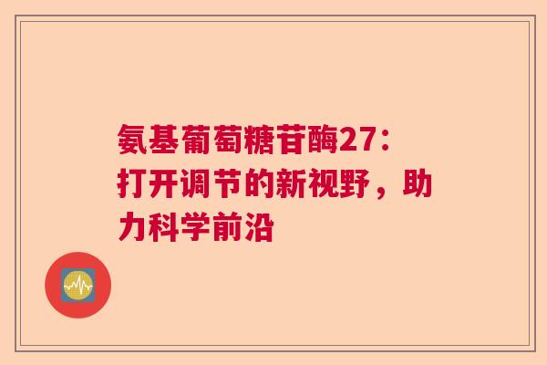 氨基葡萄糖苷酶27：打开调节的新视野，助力科学前沿