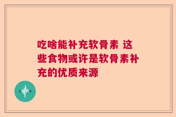 吃啥能补充软骨素 这些食物或许是软骨素补充的优质来源