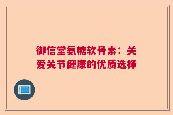 御信堂氨糖软骨素:关爱关节健康的优质选择