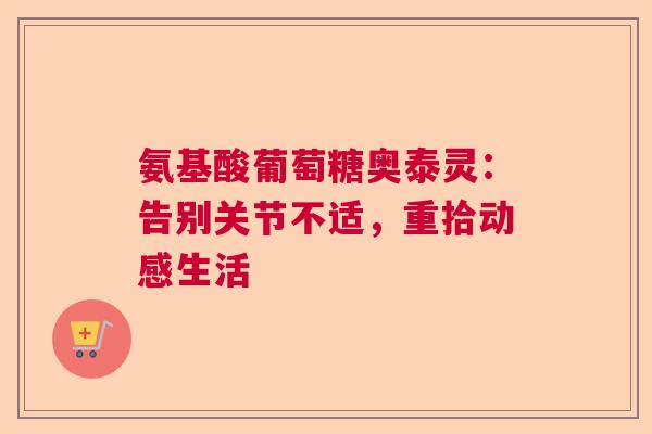 氨基酸葡萄糖奥泰灵：告别关节不适，重拾动感生活