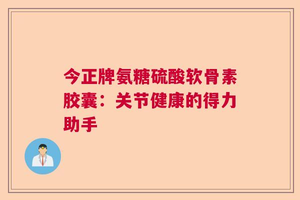今正牌氨糖硫酸软骨素胶囊：关节健康的得力助手